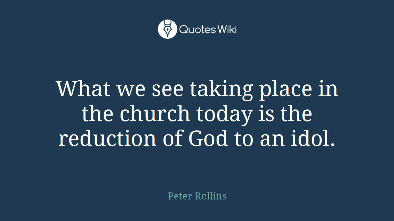 What we see taking place in the church today is the reduction of God to an idol.