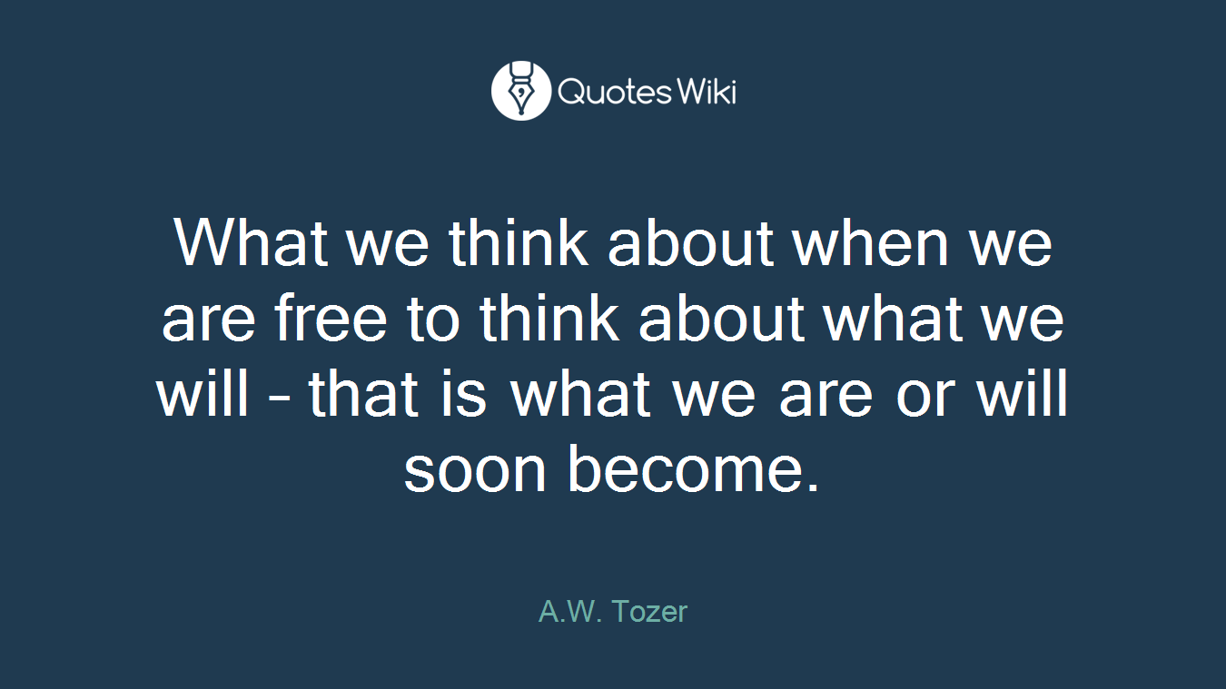 What we think about when we are free to think about what we will – that is what we are or will soon become.