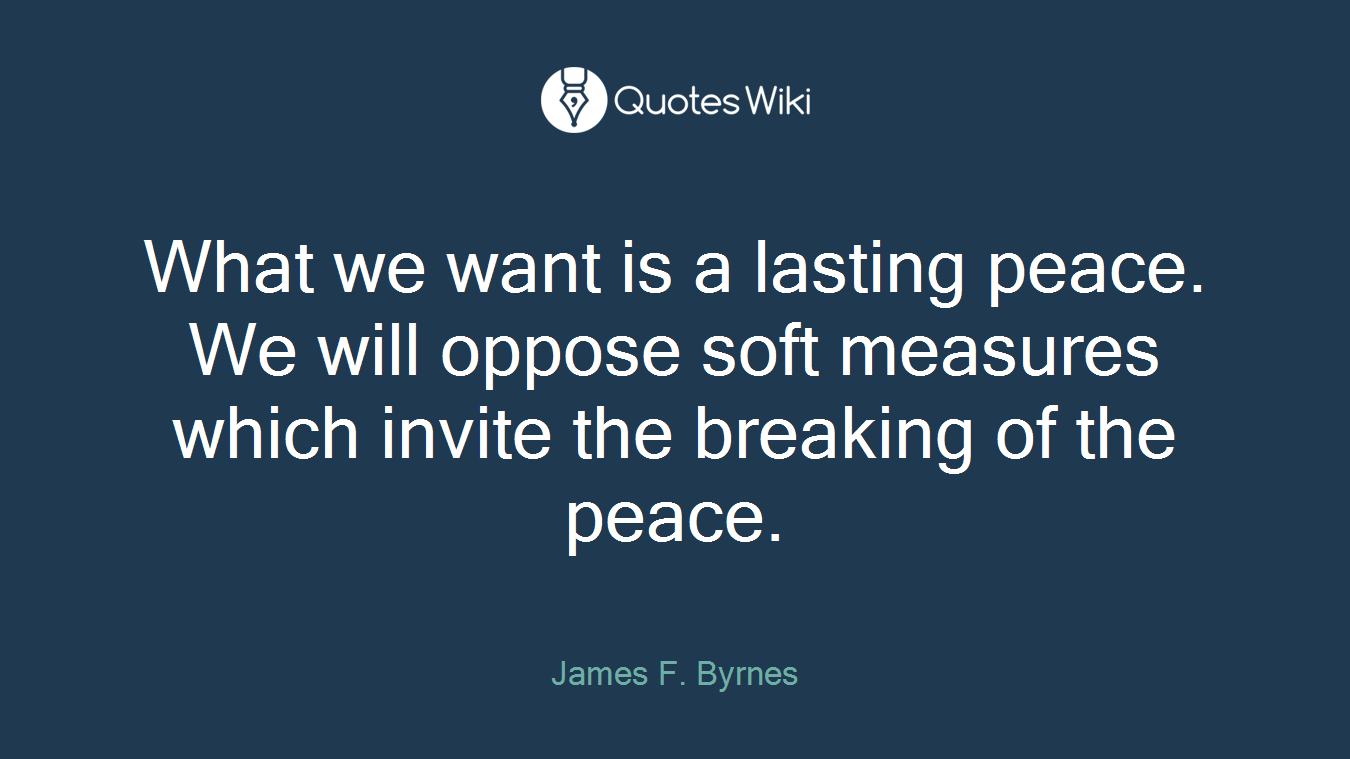 What we want is a lasting peace. We will oppose soft measures which invite the breaking of the peace.