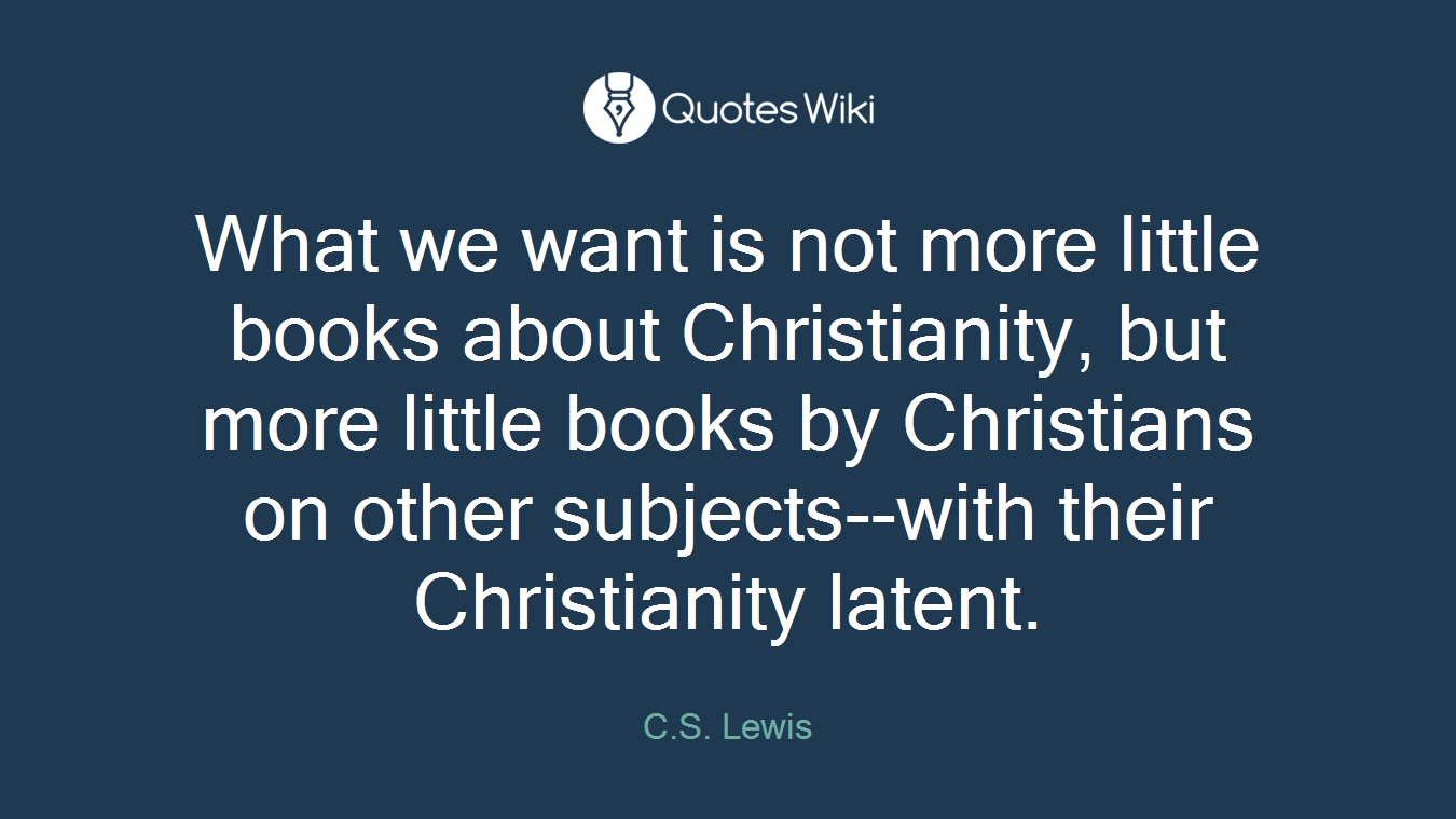 What we want is not more little books about Christianity, but more little books by Christians on other subjects--with their Christianity latent.