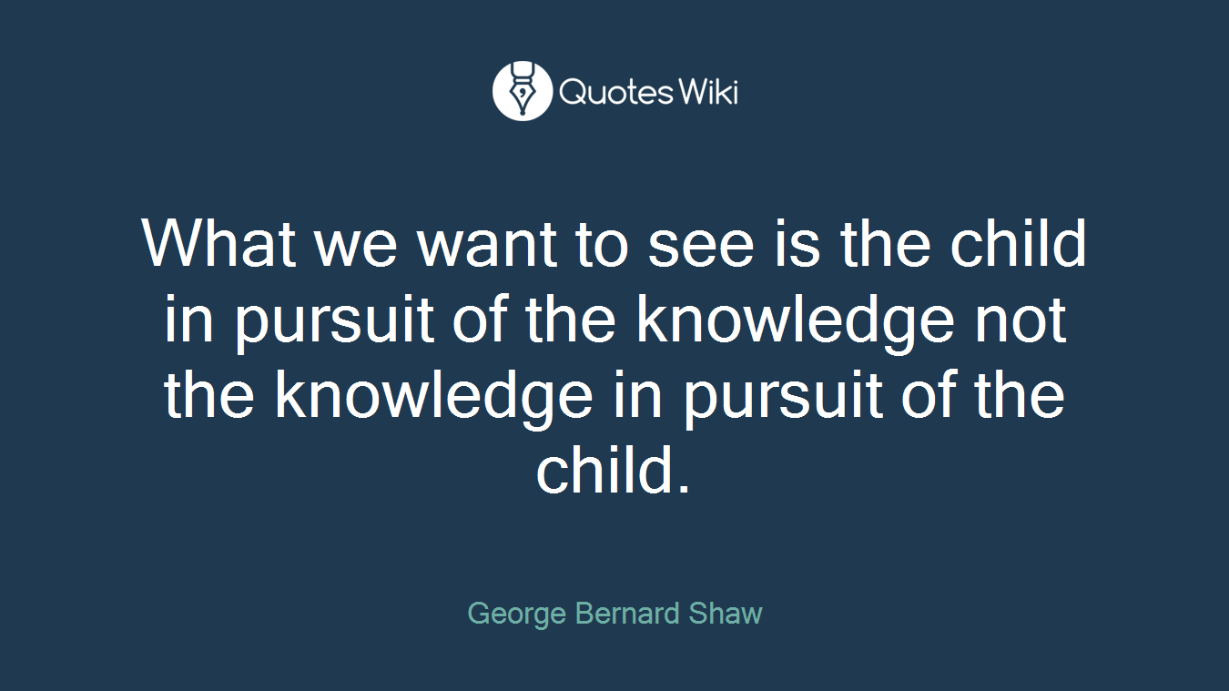 What we want to see is the child in pursuit of the knowledge not the knowledge in pursuit of the child.