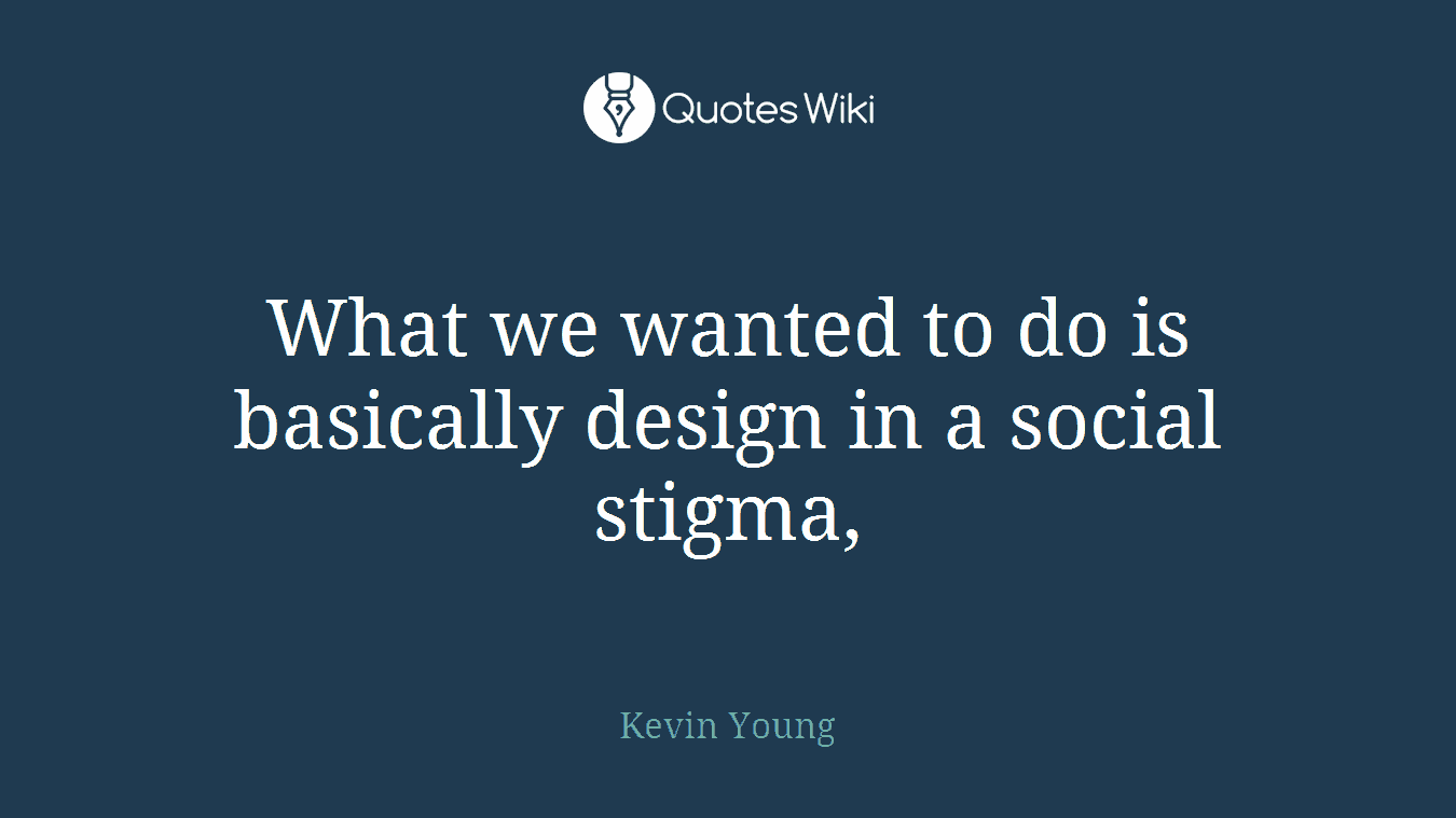 What we wanted to do is basically design in a social stigma,
