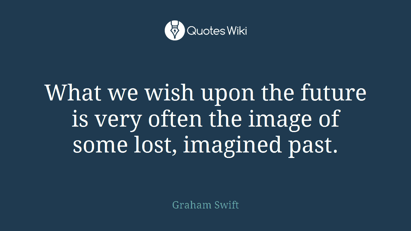 What we wish upon the future is very often the image of some lost, imagined past.