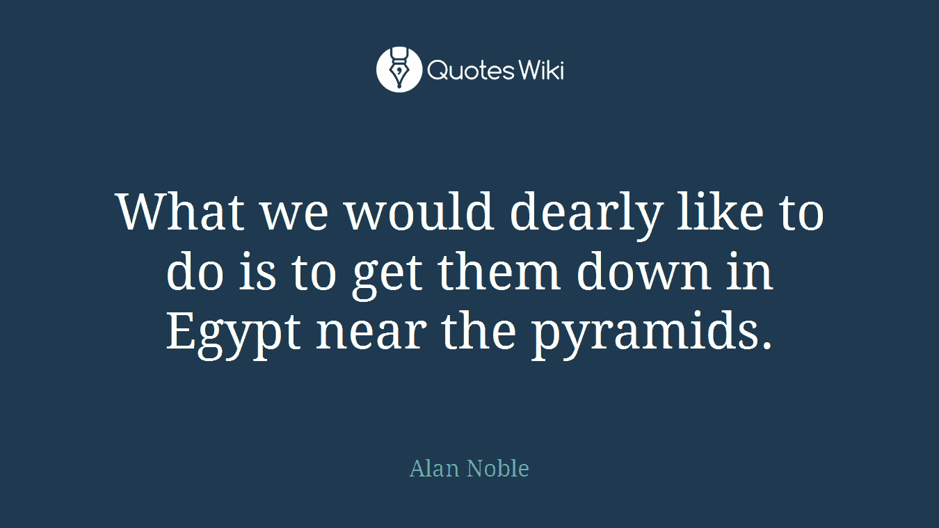 What we would dearly like to do is to get them down in Egypt near the pyramids.