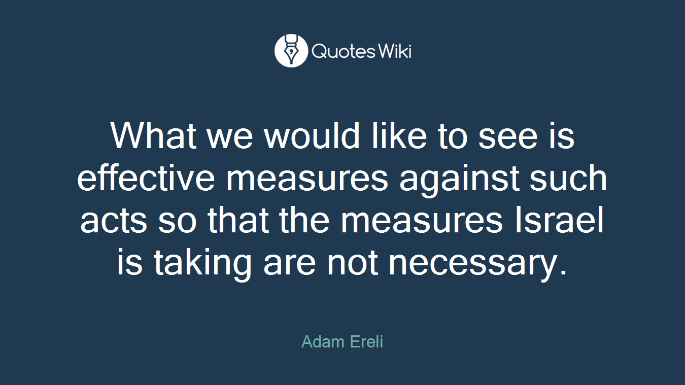 What we would like to see is effective measures against such acts so that the measures Israel is taking are not necessary.