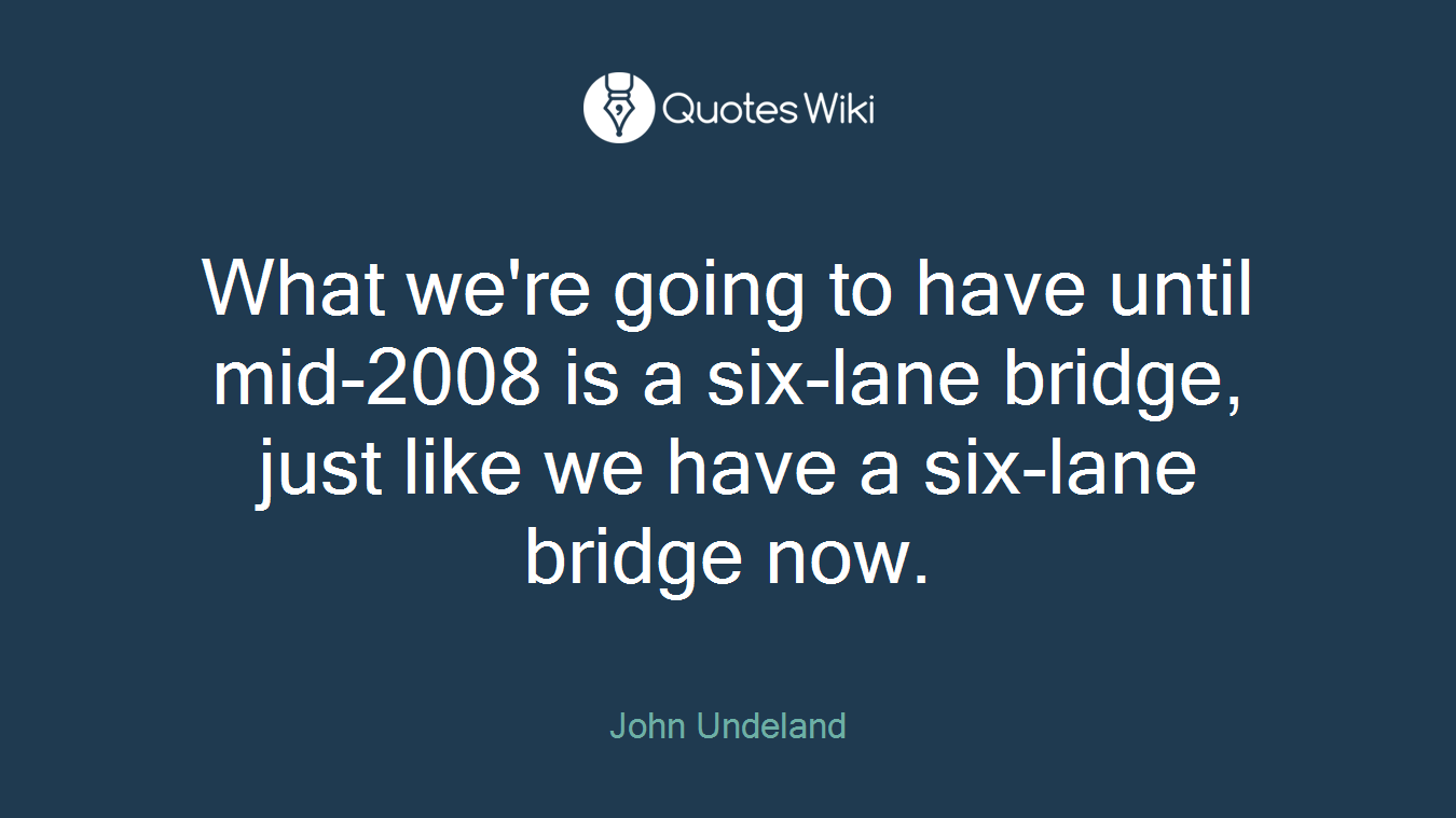 What we're going to have until mid-2008 is a six-lane bridge, just like we have a six-lane bridge now.