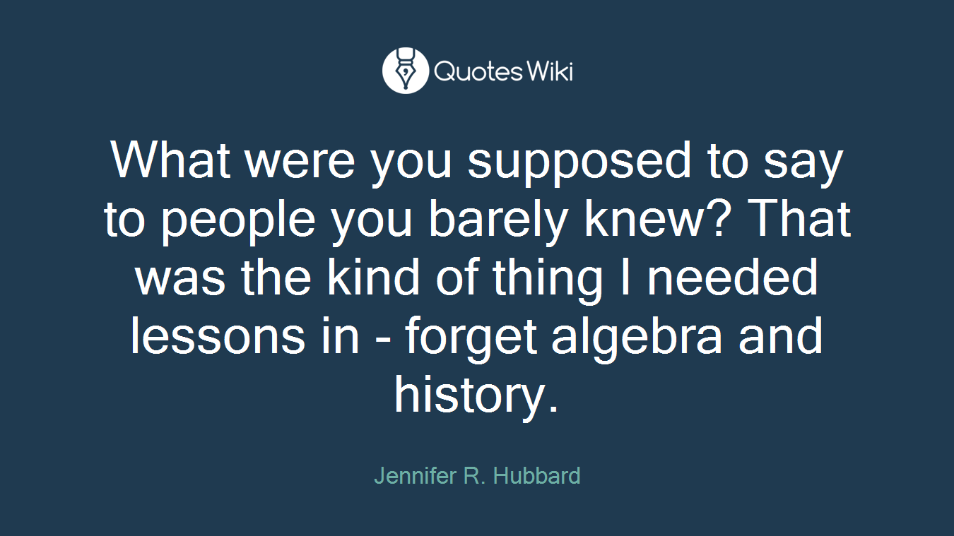 What were you supposed to say to people you barely knew? That was the kind of thing I needed lessons in - forget algebra and history.