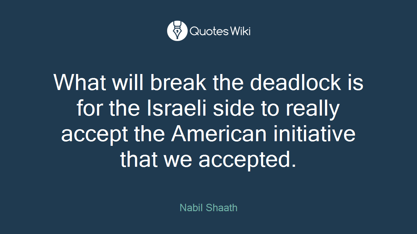 What will break the deadlock is for the Israeli side to really accept the American initiative that we accepted.