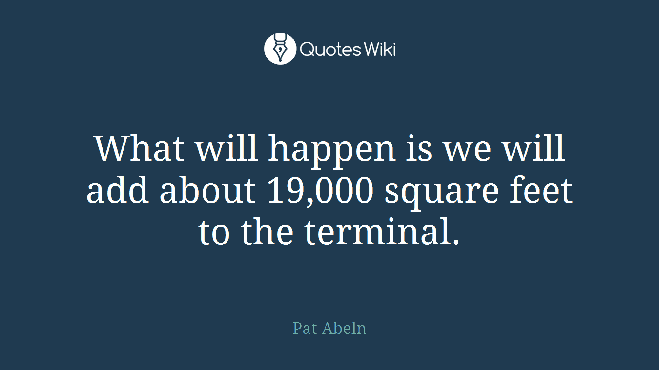 What will happen is we will add about 19,000 square feet to the terminal.