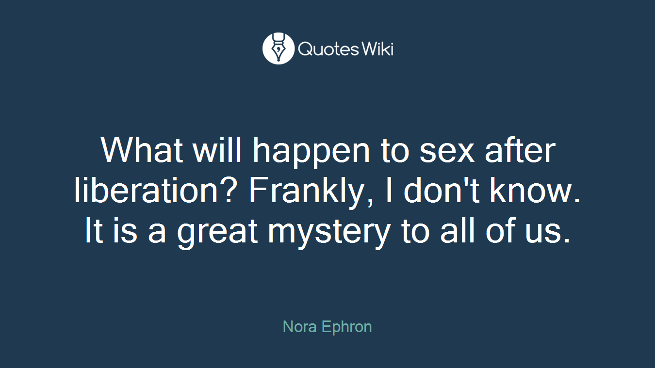 What will happen to sex after liberation? Frankly, I don't know. It is a great mystery to all of us.