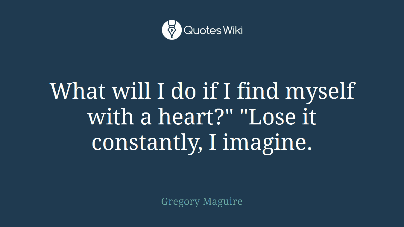 What will I do if I find myself with a heart?" "Lose it constantly, I imagine.