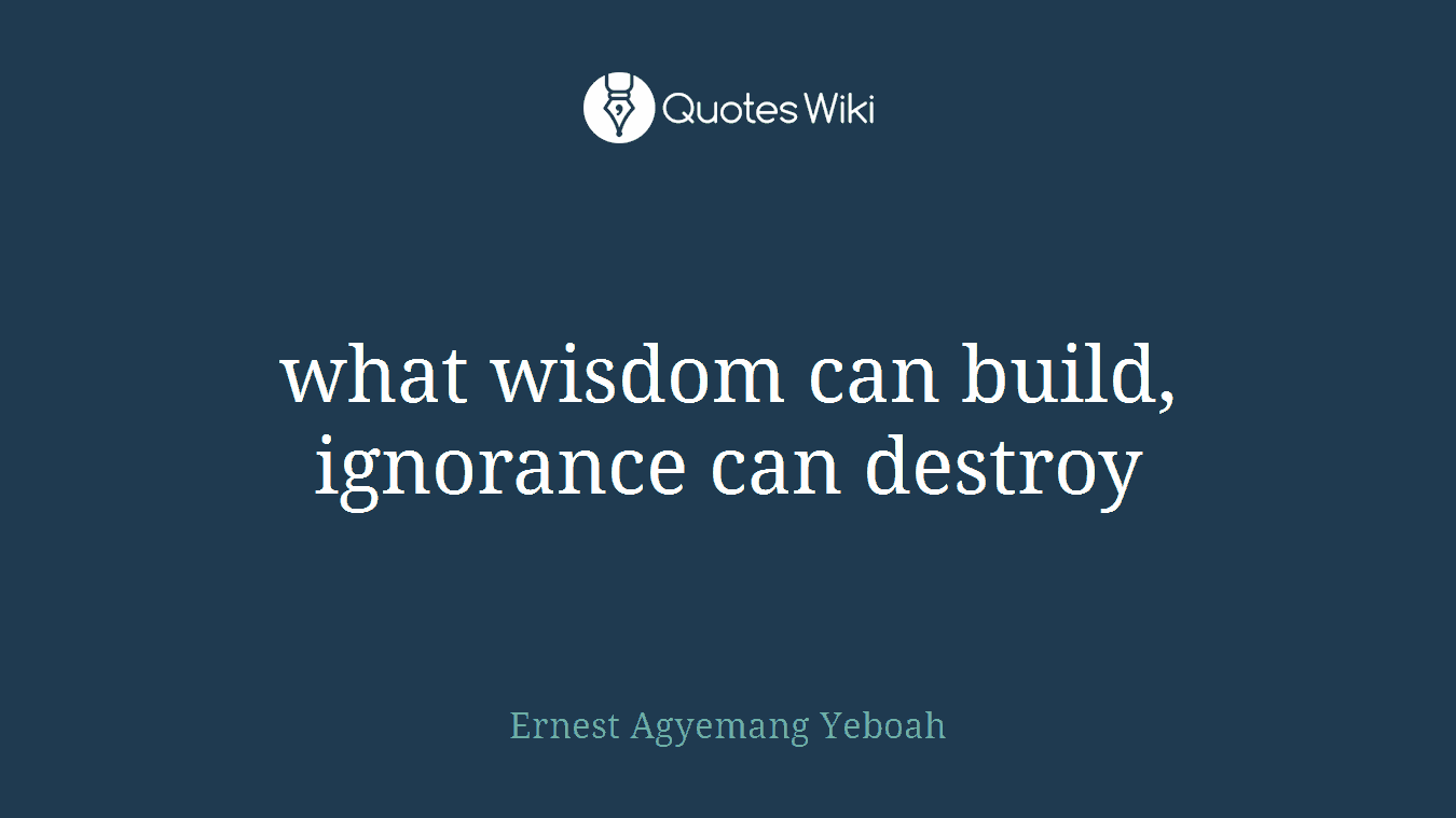 what wisdom can build, ignorance can destroy