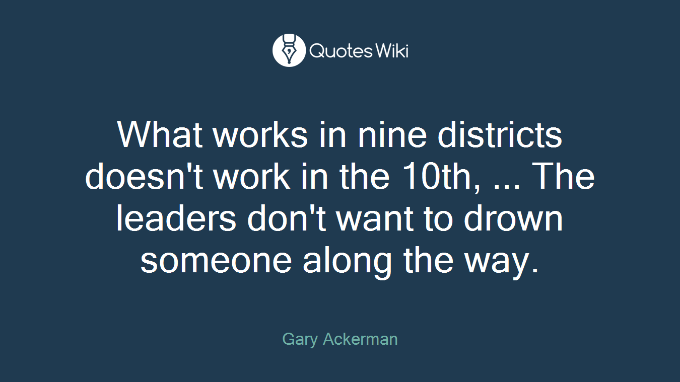 What works in nine districts doesn't work in the 10th, ... The leaders don't want to drown someone along the way.