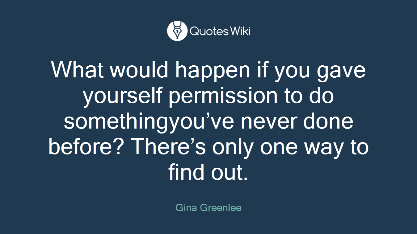 What would happen if you gave yourself permission to do somethingyou’ve never done before? There’s only one way to find out.
