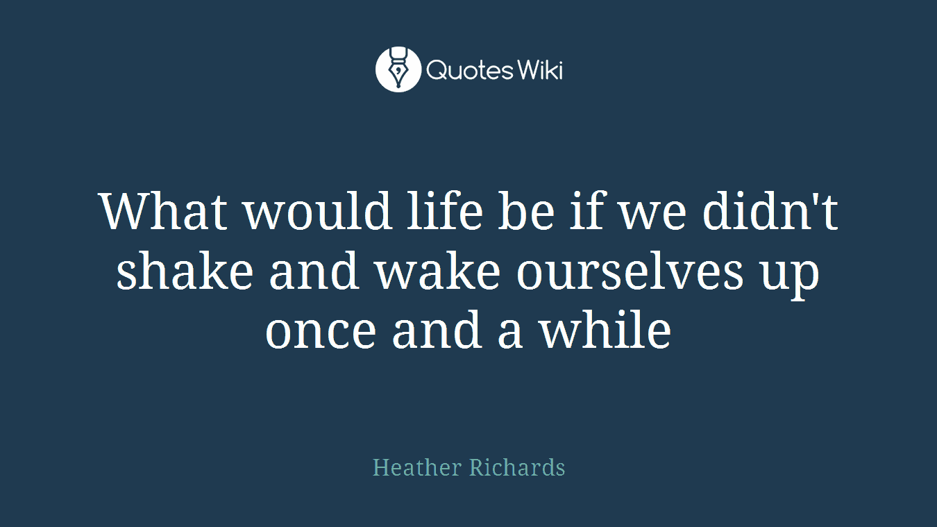 What would life be if we didn't shake and wake ourselves up once and a while
