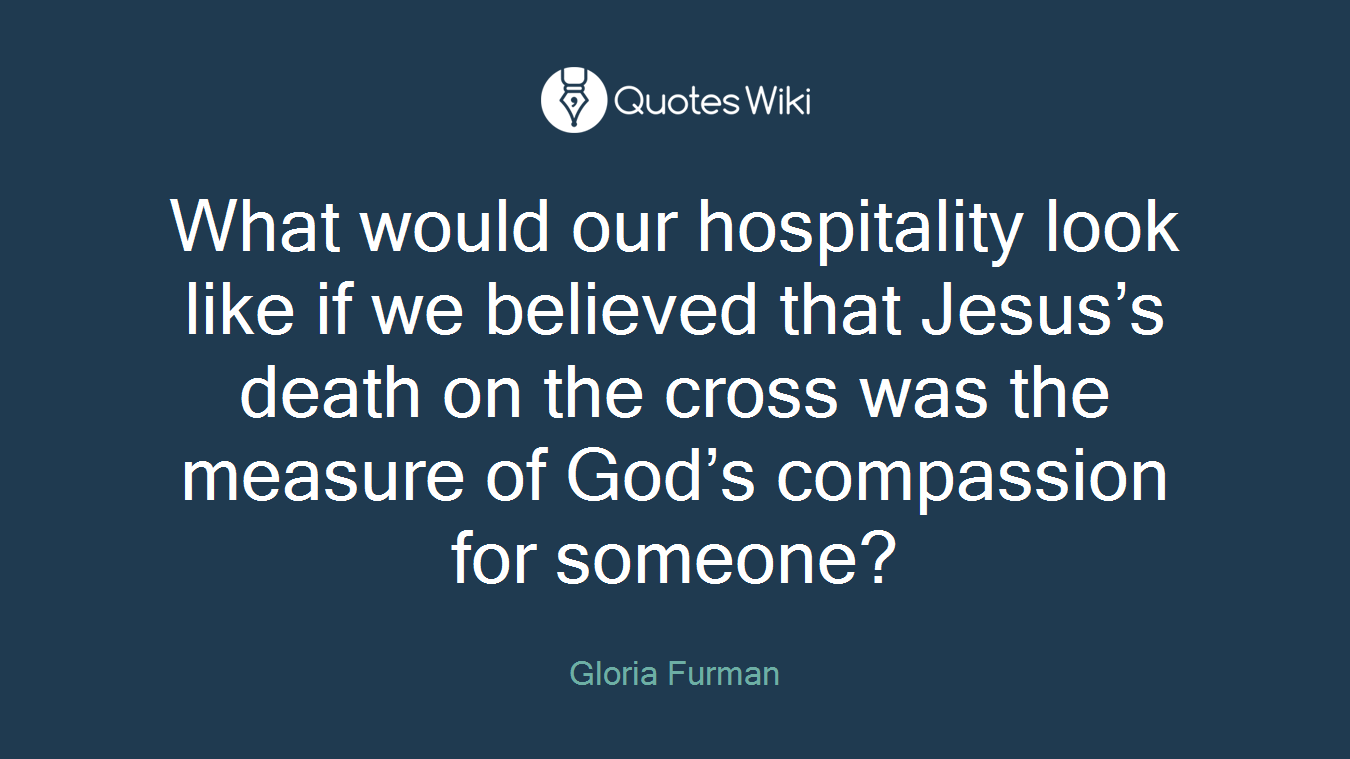 What would our hospitality look like if we believed that Jesus’s death on the cross was the measure of God’s compassion for someone?