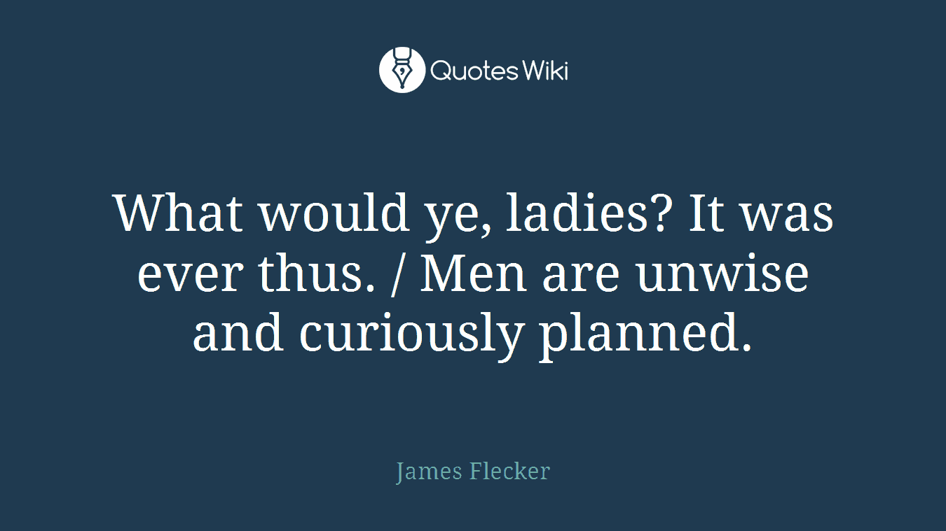 What would ye, ladies? It was ever thus. / Men are unwise and curiously planned.