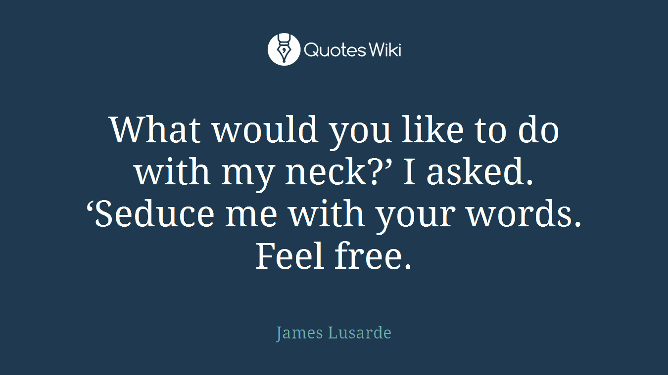 What would you like to do with my neck?’ I asked. ‘Seduce me with your words. Feel free.