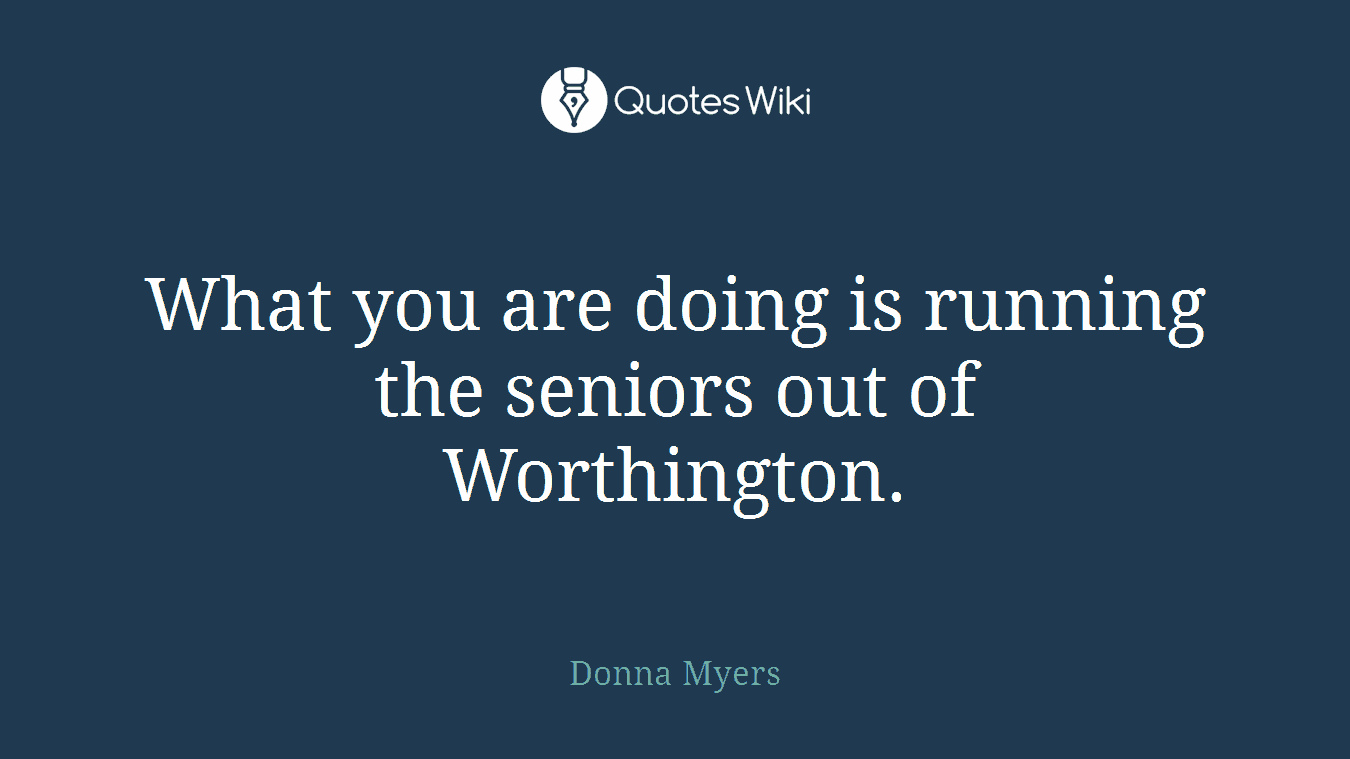 What you are doing is running the seniors out of Worthington.