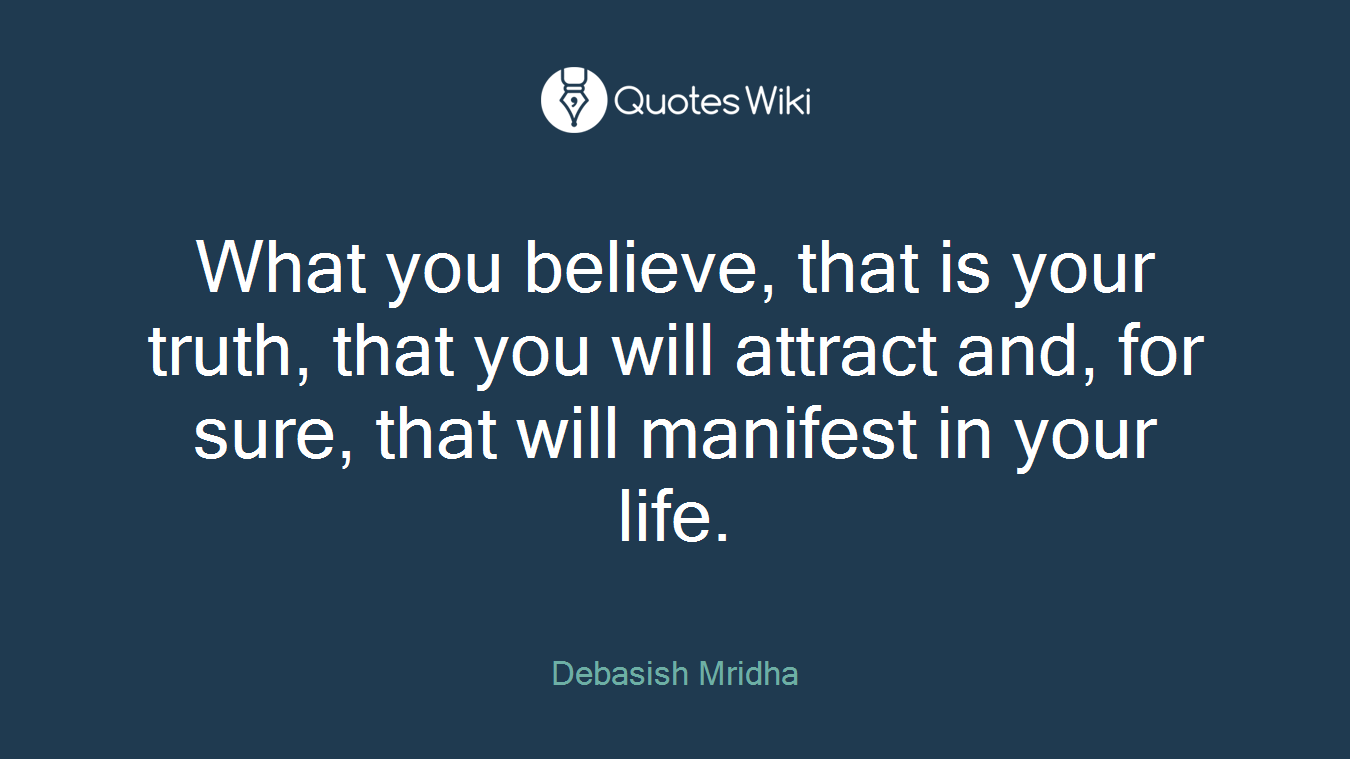 What you believe, that is your truth, that you will attract and, for sure, that will manifest in your life.
