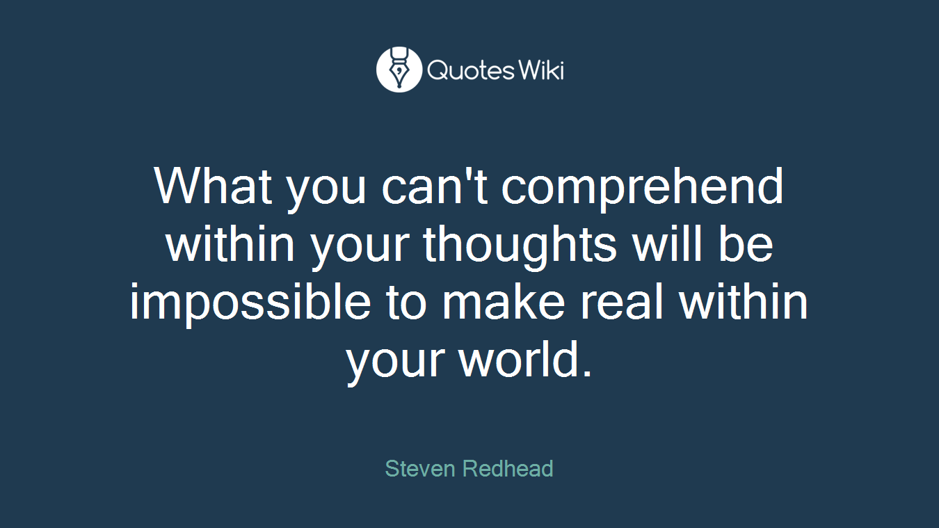 What you can't comprehend within your thoughts will be impossible to make real within your world.