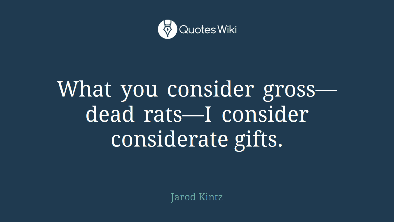 What you consider gross—dead rats—I consider considerate gifts.