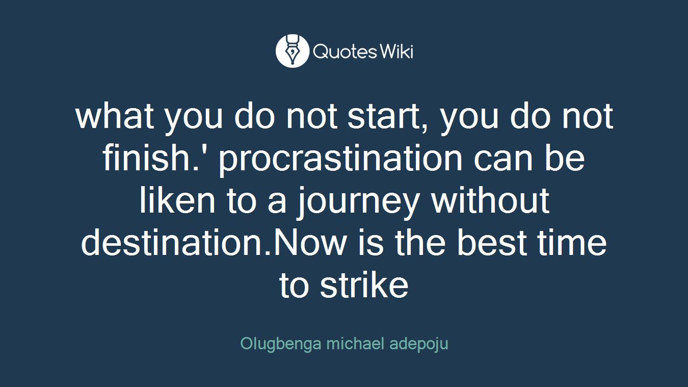 what you do not start, you do not finish.' procrastination can be liken to a journey without destination.Now is the best time to strike