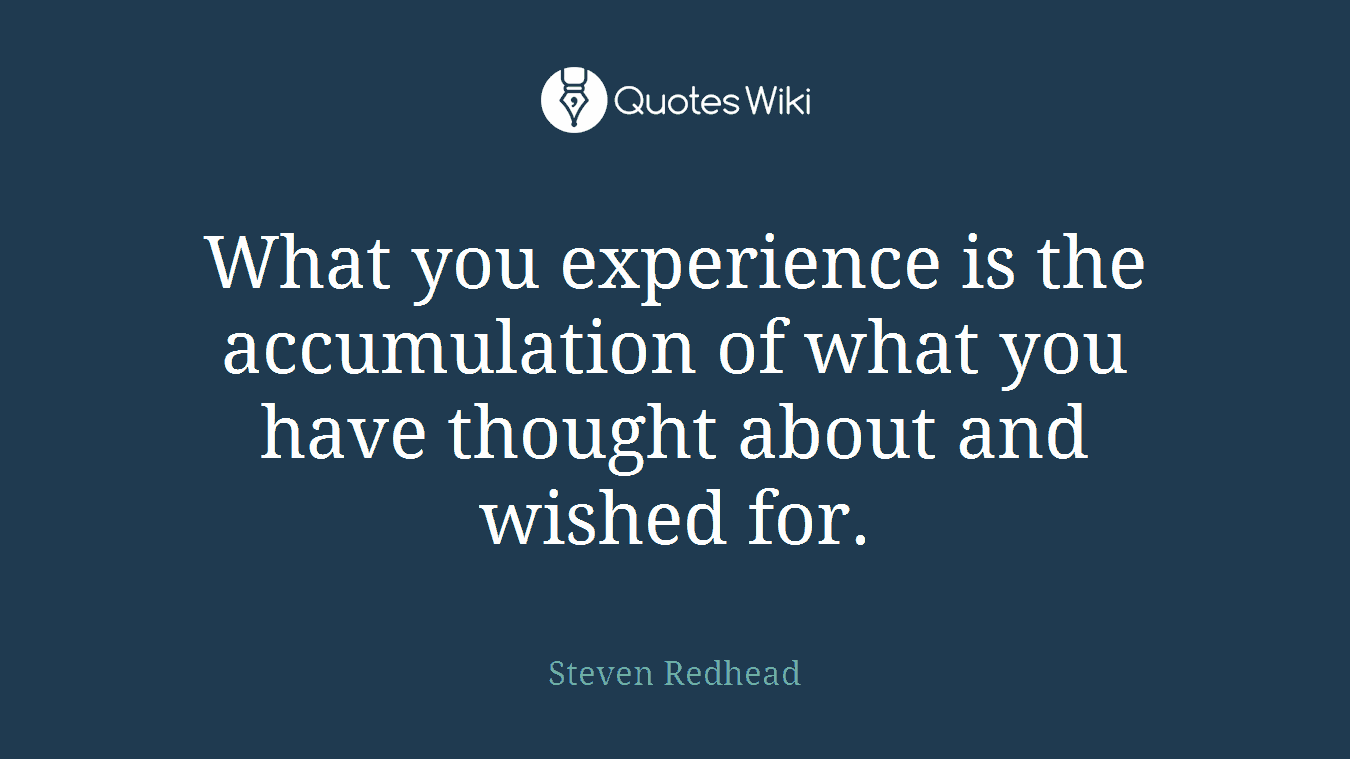 What you experience is the accumulation of what you have thought about and wished for.