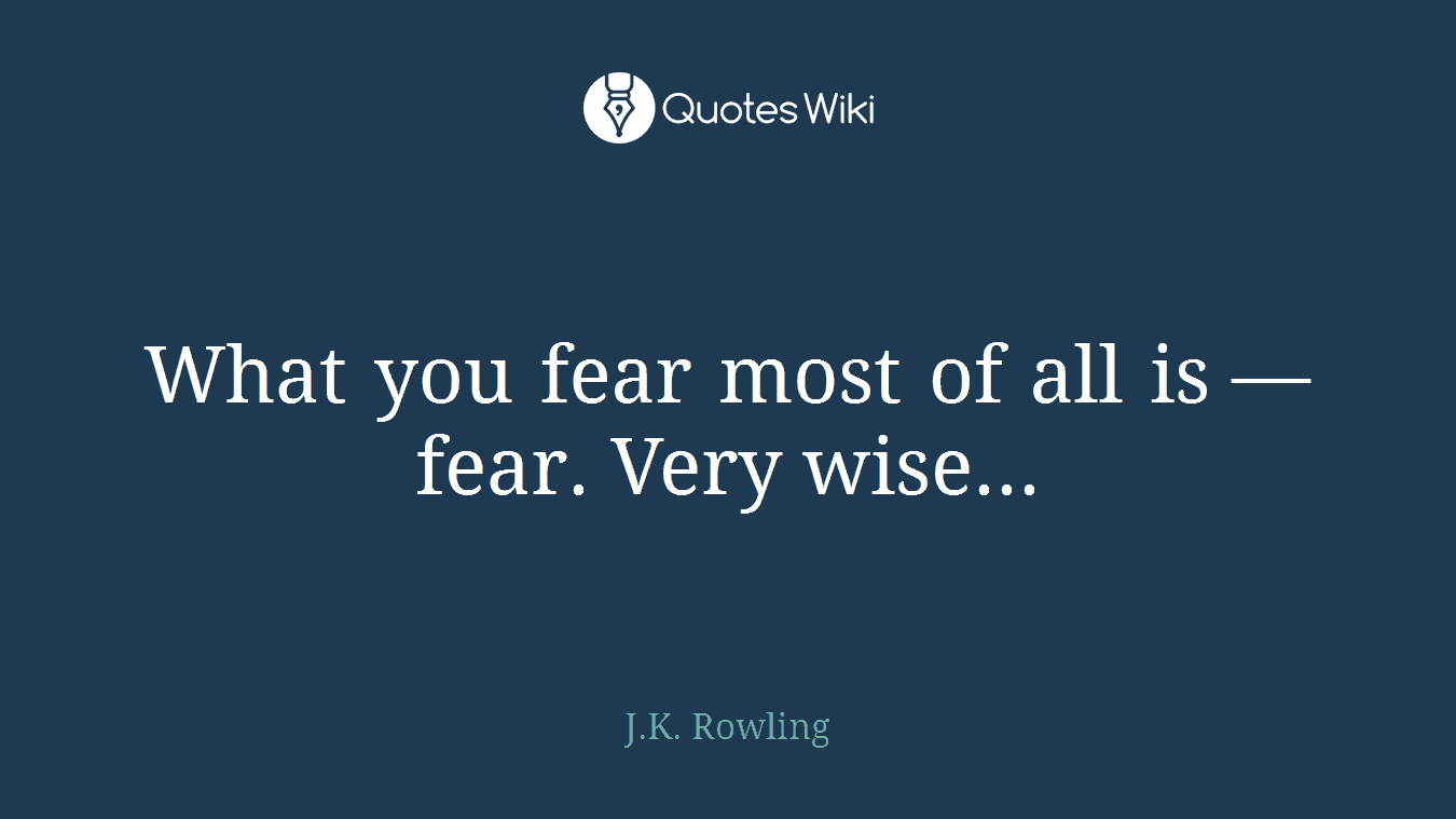 What you fear most of all is —fear. Very wise...