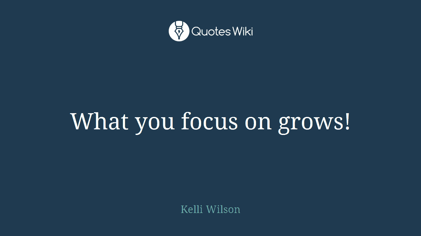 What you focus on grows!
