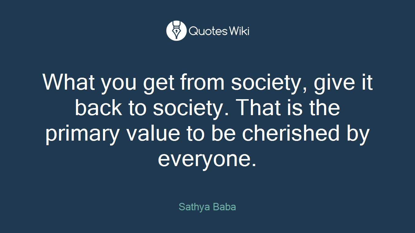 What you get from society, give it back to society. That is the primary value to be cherished by everyone.