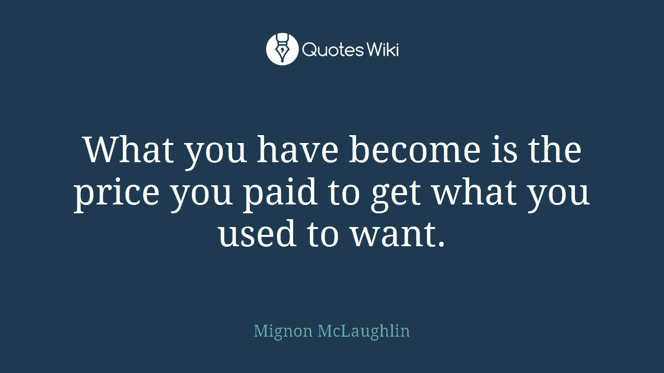 What you have become is the price you paid to get what you used to want.
