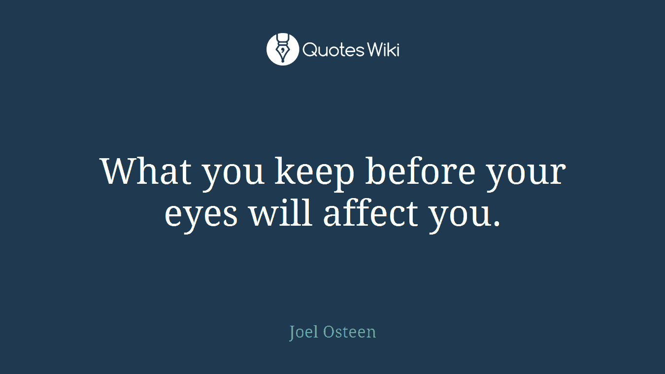 What you keep before your eyes will affect you.