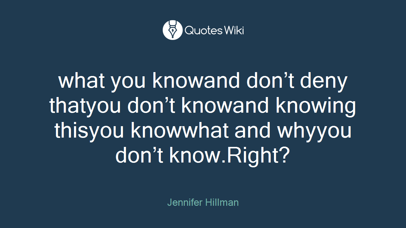 what you knowand don’t deny thatyou don’t knowand knowing thisyou knowwhat and whyyou don’t know.Right?