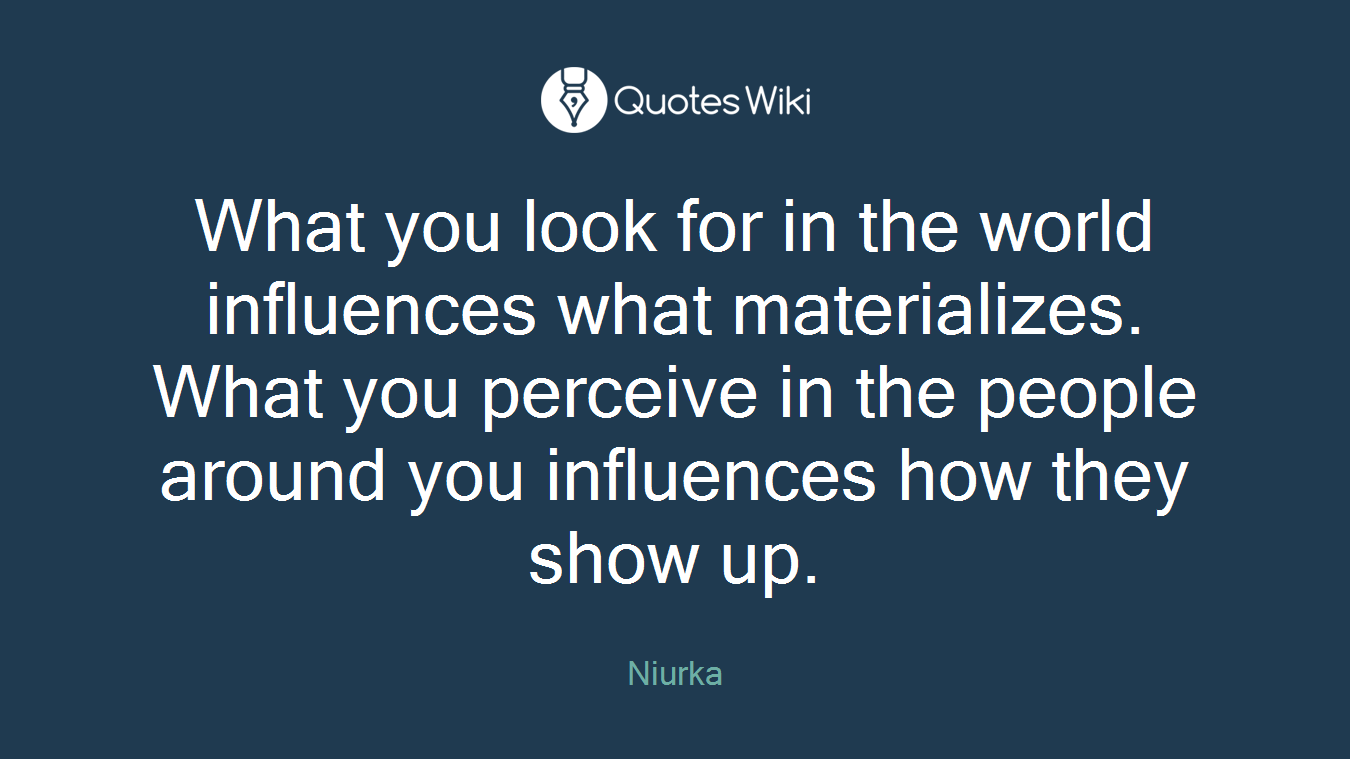What you look for in the world influences what materializes. What you perceive in the people around you influences how they show up.