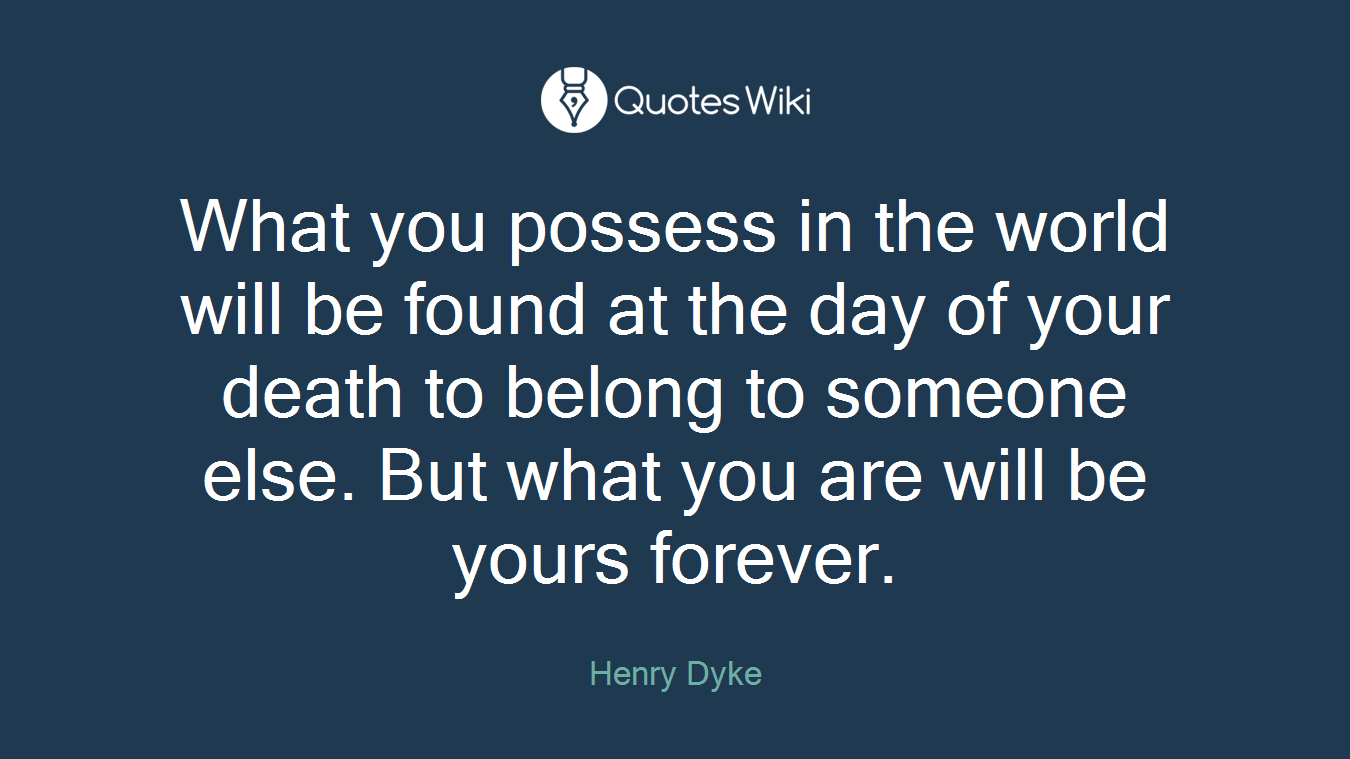 What you possess in the world will be found at the day of your death to belong to someone else. But what you are will be yours forever.