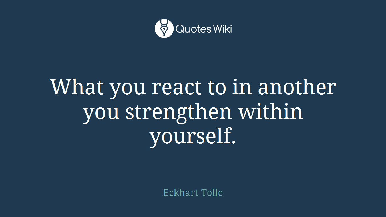 What you react to in another you strengthen within yourself.