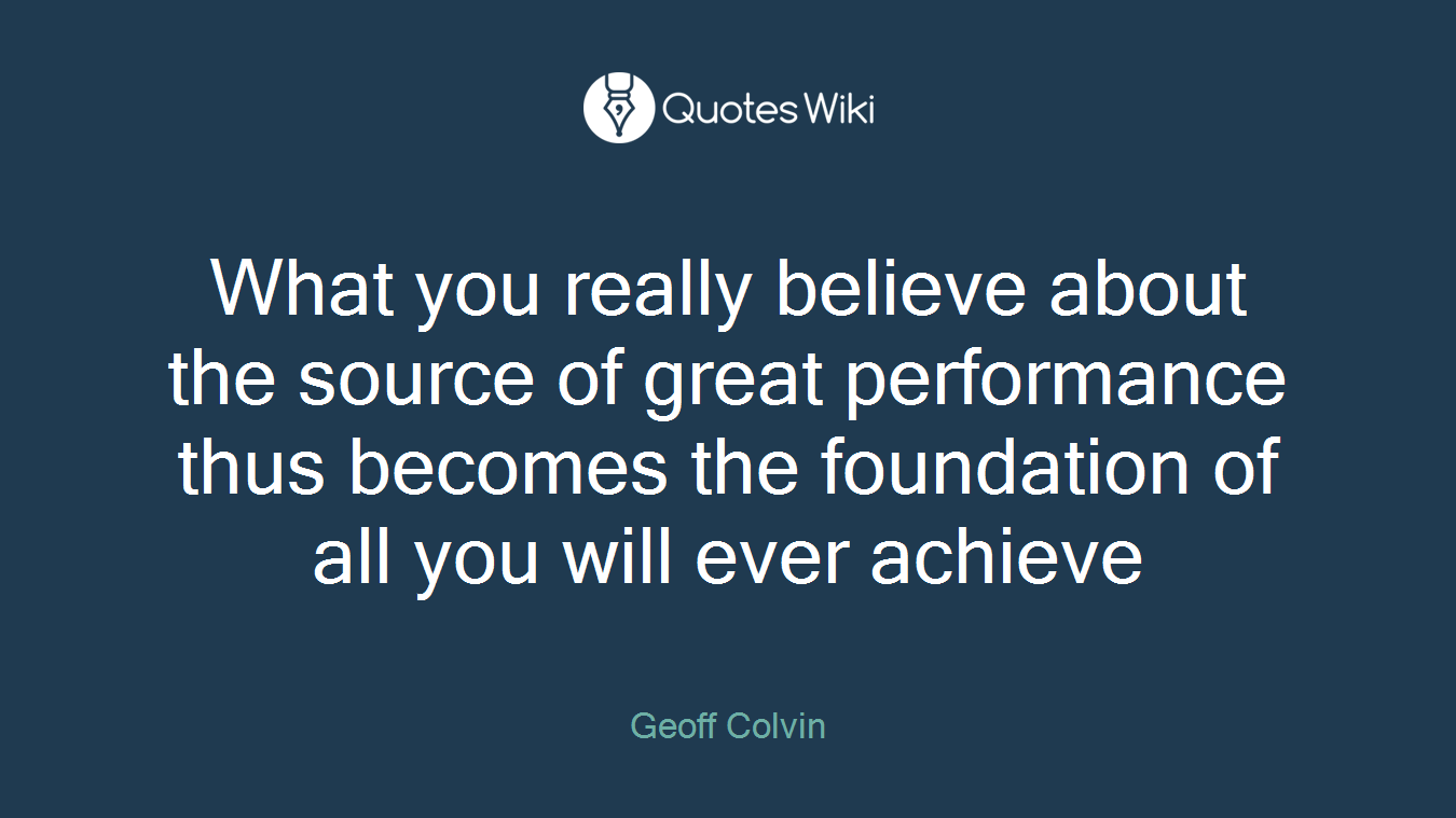 What you really believe about the source of great performance thus becomes the foundation of all you will ever achieve