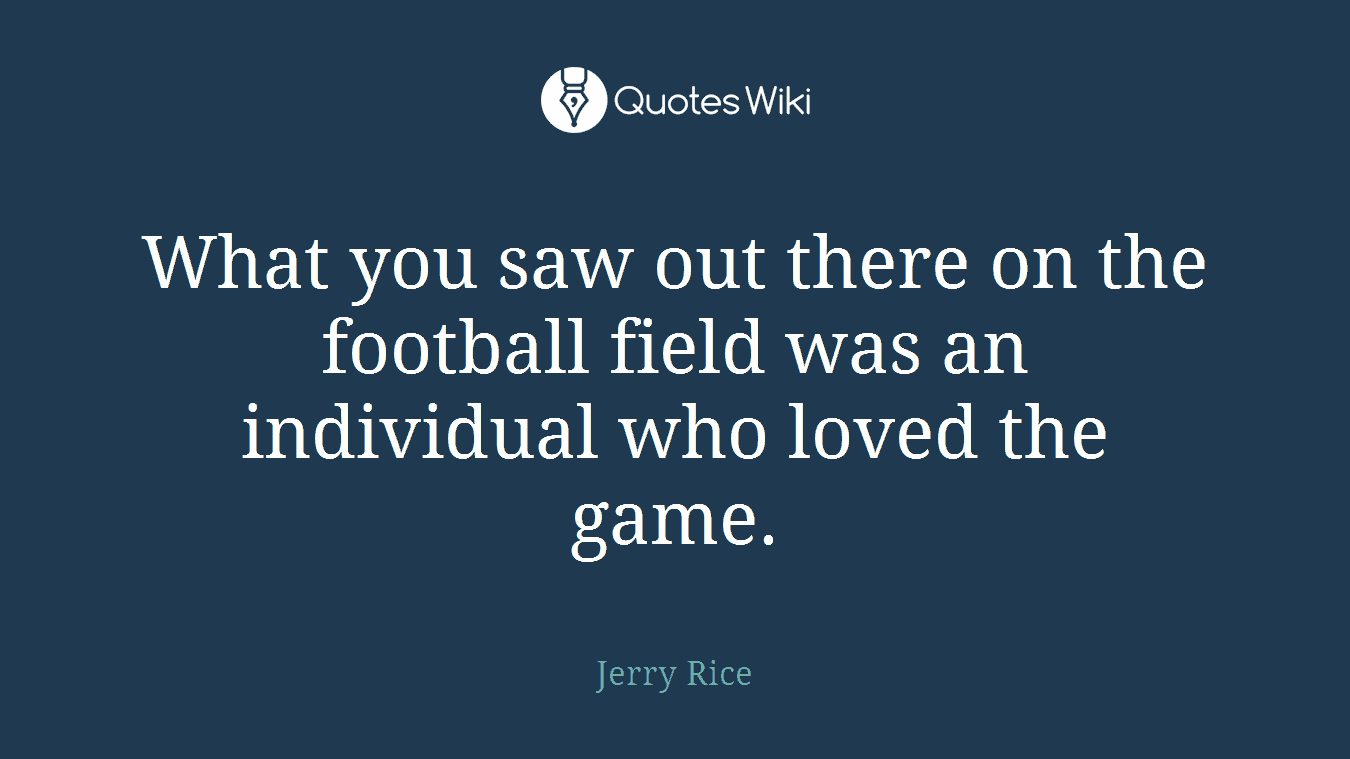 What you saw out there on the football field was an individual who loved the game.