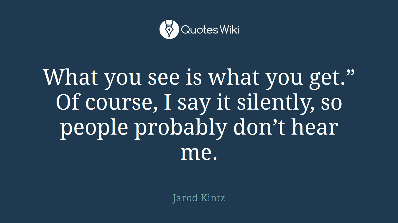 What you see is what you get.” Of course, I say it silently, so people probably don’t hear me.