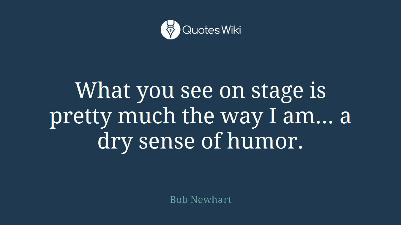 What you see on stage is pretty much the way I am... a dry sense of humor.