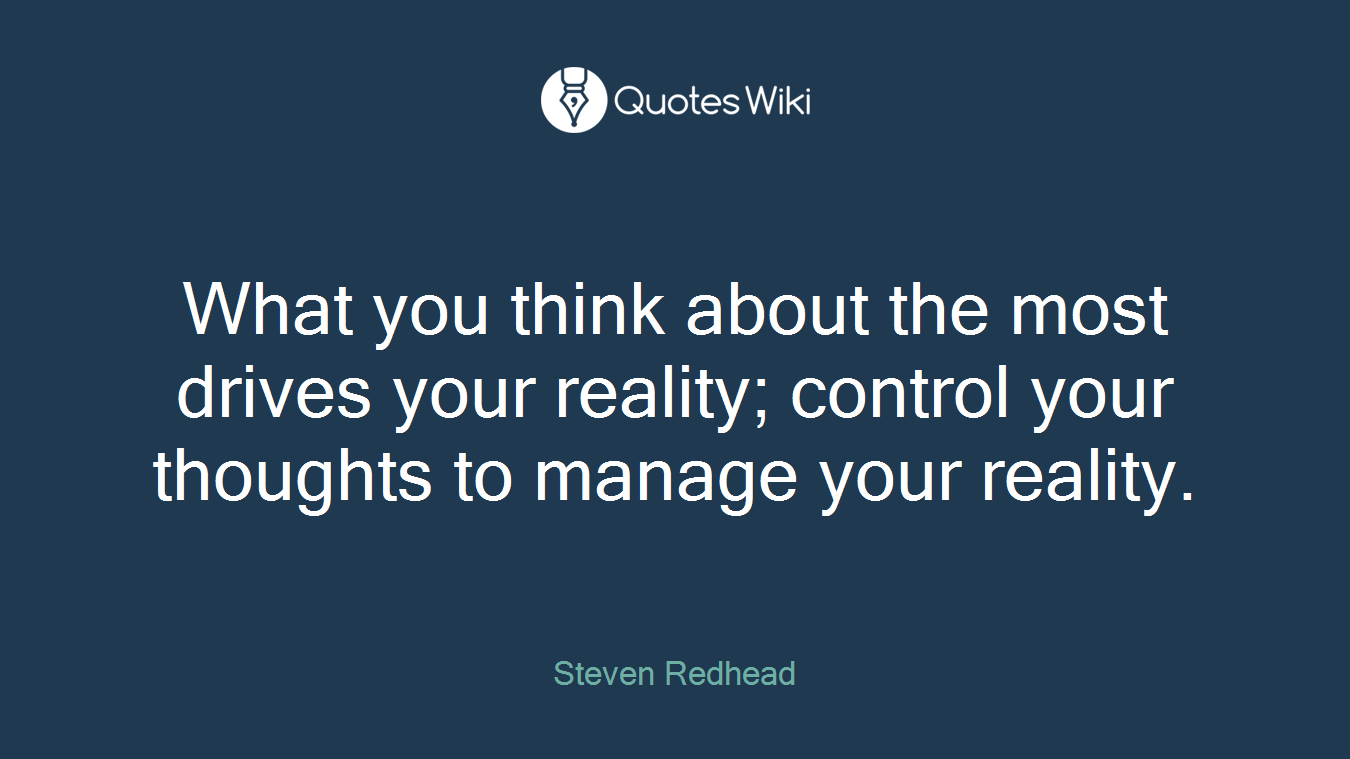 What you think about the most drives your reality; control your thoughts to manage your reality.