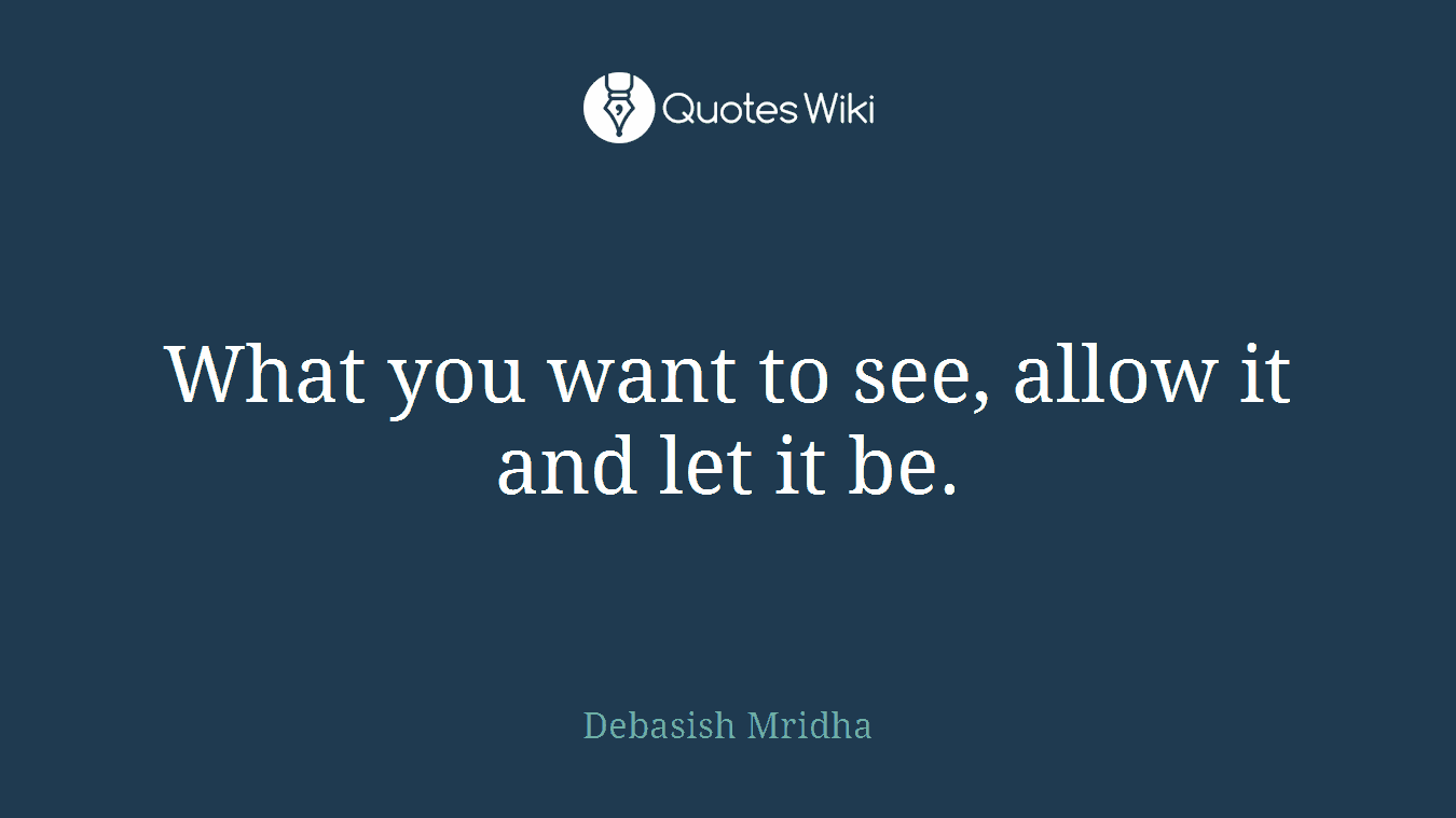 What you want to see, allow it and let it be.