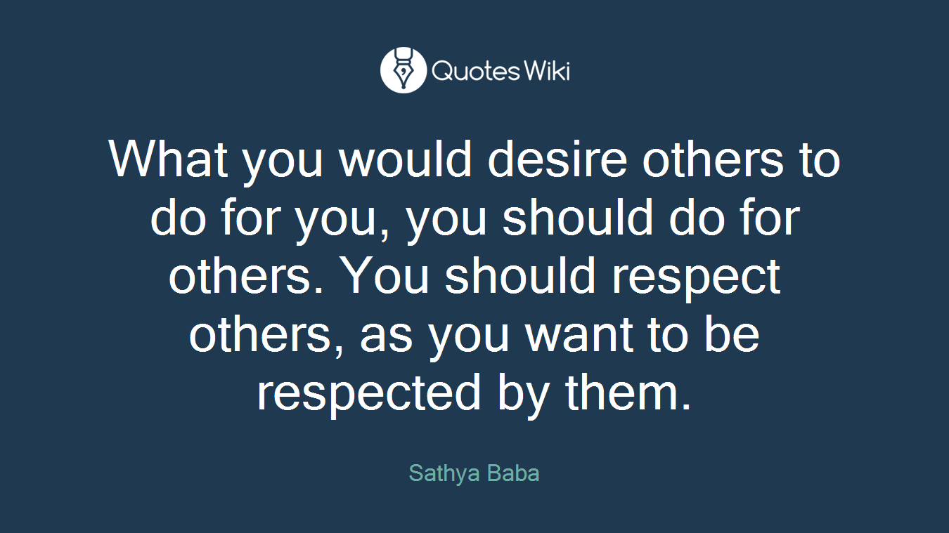 What you would desire others to do for you, you should do for others. You should respect others, as you want to be respected by them.
