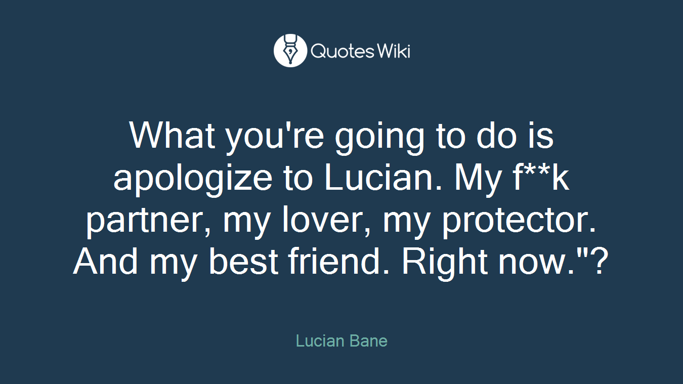 What you're going to do is apologize to Lucian. My f**k partner, my lover, my protector. And my best friend. Right now."?