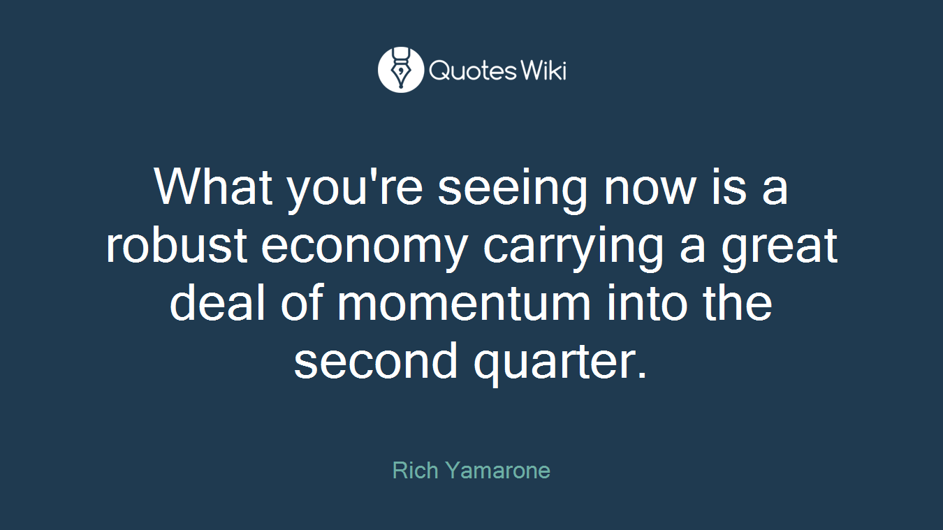 What you're seeing now is a robust economy carrying a great deal of momentum into the second quarter.