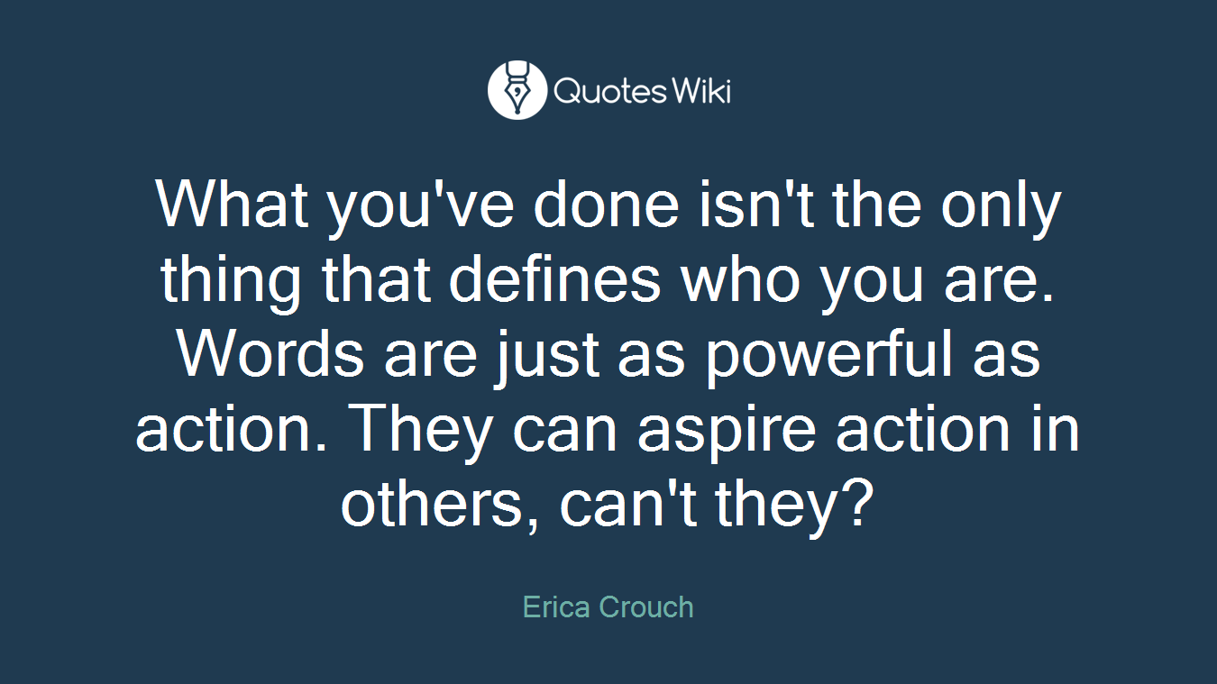 What you've done isn't the only thing that defines who you are. Words are just as powerful as action. They can aspire action in others, can't they?