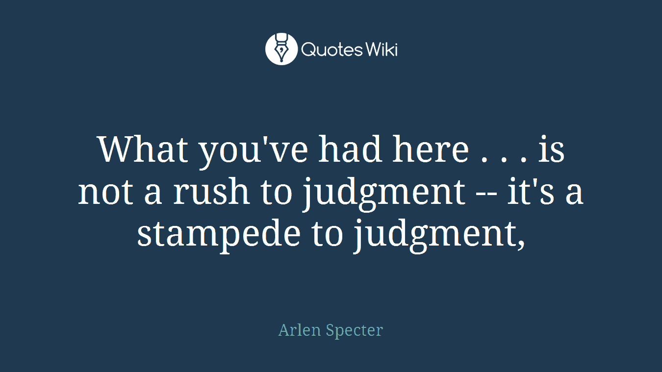 What you've had here . . . is not a rush to judgment -- it's a stampede to judgment,