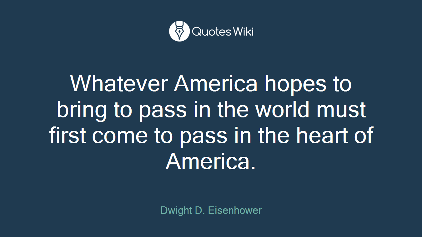 Whatever America hopes to bring to pass in the world must first come to pass in the heart of America.
