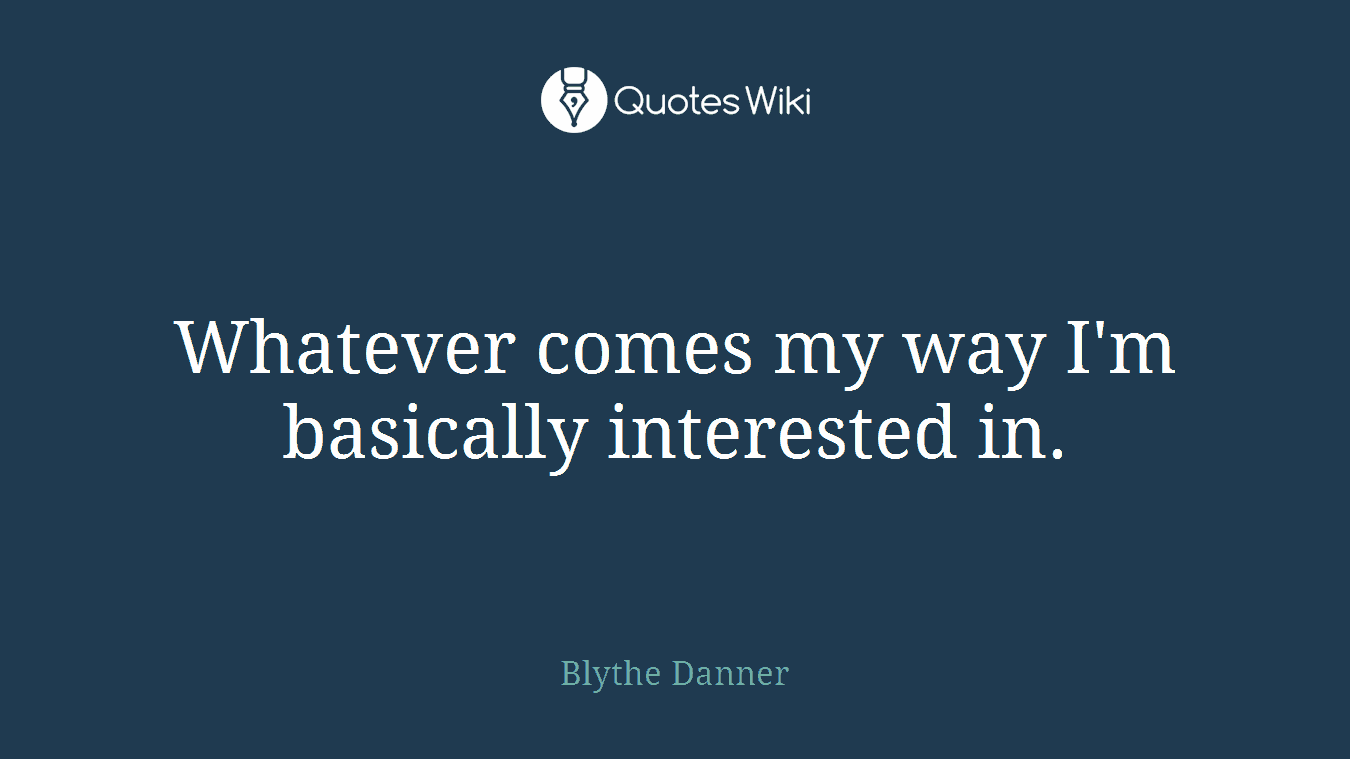 Whatever comes my way I'm basically interested in.